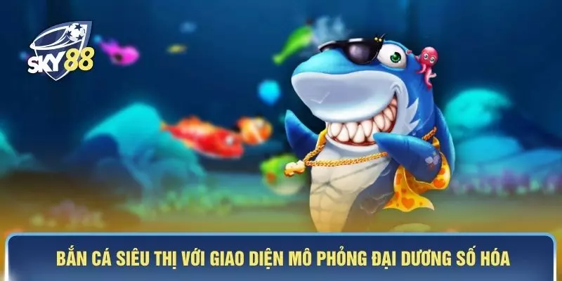 Bắn cá siêu thị với giao diện mô phỏng đại dương số hóa